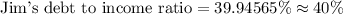 \text{Jim's debt to income ratio}=39.94565\%\approx 40\%