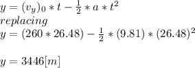 y=(v_{y} )_{0}*t - \frac{1}{2} *a*t^{2} \\replacing\\y= (260*26.48) - \frac{1}{2} *(9.81)*(26.48)^{2} \\\\y=3446 [m]