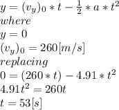 y=(v_{y} )_{0} *t - \frac{1}{2} *a*t^{2} \\where\\y=0\\(v_{y} )_{0} =260[m/s]\\replacing\\0=(260*t)-4.91*t^{2} \\4.91t^{2}=260t\\ t=53[s]