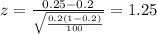 z=\frac{0.25 -0.2}{\sqrt{\frac{0.2(1-0.2)}{100}}}=1.25