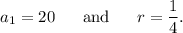 a_1=20~~~~~\textup{and}~~~~~r=\dfrac{1}{4}.