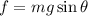 f=mg\sin \theta