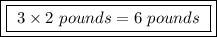 \boxed{\boxed{ \ 3 \times 2 \ pounds = 6 \ pounds \ }}