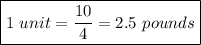 \boxed{1 \ unit = \frac{10}{4} = 2.5 \ pounds}