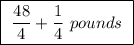 \boxed{ \ \frac{48}{4} + \frac{1}{4} \ pounds \ }