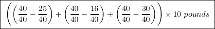 \boxed{ \ \Bigg(\bigg(\frac{40}{40} - \frac{25}{40}\bigg) + \bigg(\frac{40}{40} - \frac{16}{40}\bigg) + \bigg(\frac{40}{40} - \frac{30}{40} \bigg) \Bigg) \times 10 \ pounds \ }