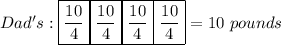 Dad's: \boxed{\frac{10}{4}}\boxed{\frac{10}{4}}\boxed{\frac{10}{4}}\boxed{\frac{10}{4}} = 10 \ pounds