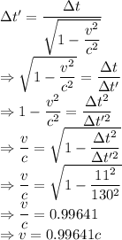 \Delta t'=\dfrac{\Delta t}{\sqrt{1-\dfrac{v^2}{c^2}}}\\\Rightarrow \sqrt{1-\dfrac{v^2}{c^2}}=\dfrac{\Delta t}{\Delta t'}\\\Rightarrow 1-\dfrac{v^2}{c^2}=\dfrac{\Delta t^2}{\Delta t'^2}\\\Rightarrow \dfrac{v}{c}=\sqrt{1-\dfrac{\Delta t^2}{\Delta t'^2}}\\\Rightarrow \dfrac{v}{c}=\sqrt{1-\dfrac{11^2}{130^2}}\\\Rightarrow \dfrac{v}{c}=0.99641\\\Rightarrow v=0.99641c