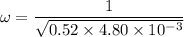 \omega = \dfrac{1}{\sqrt{0.52\times 4.80 \times 10^{-3}}}