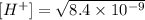 [H^{+}] &= \sqrt{8.4 \times 10^{-9 }}