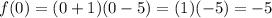 f(0) = (0 + 1)(0-5)=(1)(-5)=-5