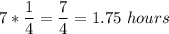 \displaystyle 7*\frac{1}{4}=\frac{7}{4}=1.75\ hours