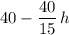 \displaystyle 40 - \frac{40}{15}\, h