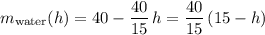 \displaystyle m_\text{water}(h) = 40 - \frac{40}{15}\, h = \frac{40}{15} \, (15 - h)