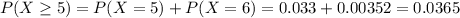 P(X \geq 5) = P(X=5)+P(X=6)=0.033+0.00352=0.0365