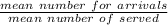 \frac{mean\ number\ for\ arrivals}{mean\ number\ of\ served}