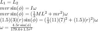 L_1 = L_2\\mvr\sin(\phi) = I\omega\\mvr\sin(\phi) = (\frac{1}{3}ML^2 + mr^2)\omega\\(1.5)(3)(r)\sin(\phi) = (\frac{1}{3}(11)(7)^2  + (1.5)(r)^2)\omega\\\omega = \frac{4.5r\sin(\phi)}{179.6 + 1.5r^2}