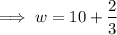 $ \implies w = 10 + \frac{2}{3} $