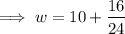 $ \implies  w = 10 + \frac{16}{24} $