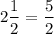 $ 2 \frac{1}{2} = \frac{5}{2} $