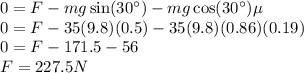 0 = F - mg\sin(30^\circ) - mg\cos(30^\circ)\mu\\0 = F - 35(9.8)(0.5) - 35(9.8)(0.86)(0.19)\\0 = F - 171.5 - 56\\F = 227.5N