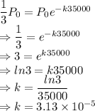 \dfrac{1}{3}P_0=P_0e^{-k35000}\\\Rightarrow \dfrac{1}{3}=e^{-k35000}\\\Rightarrow 3=e^{k35000}\\\Rightarrow ln3=k35000\\\Rightarrow k=\dfrac{ln3}{35000}\\\Rightarrow k=3.13\times 10^{-5}