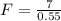 F = \frac{7}{0.55}