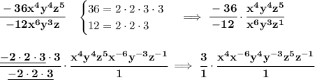 \bf \cfrac{-36x^4y^4z^5}{-12x^6y^3z}\quad &#10;\begin{cases}&#10;36=2\cdot 2\cdot 3\cdot 3\\&#10;12=2\cdot 2\cdot 3&#10;\end{cases}\implies \cfrac{-36}{-12}\cdot \cfrac{x^4y^4z^5}{x^6y^3z^1}&#10;\\\\\\&#10;\cfrac{\underline{-2\cdot 2\cdot 3}\cdot 3}{\underline{-2\cdot 2\cdot 3}}\cdot \cfrac{x^4y^4z^5x^{-6}y^{-3}z^{-1}}{1}\implies \cfrac{3}{1}\cdot &#10;\cfrac{x^4x^{-6}y^4y^{-3}z^5z^{-1}}{1}