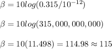 \beta =10log(0.315/10^{-12})\\ \\ \beta =10log(315,000,000,000)\\ \\ \beta =10(11.498)=114.98\approx 115