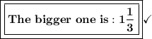 \boxed{\boxed{\bf{The\ bigger \ one\ is: 1\frac{1}{3}}}}\checkmark