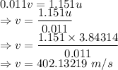 0.011v=1.151u\\\Rightarrow v=\dfrac{1.151u}{0.011}\\\Rightarrow v=\dfrac{1.151\times 3.84314}{0.011}\\\Rightarrow v=402.13219\ m/s