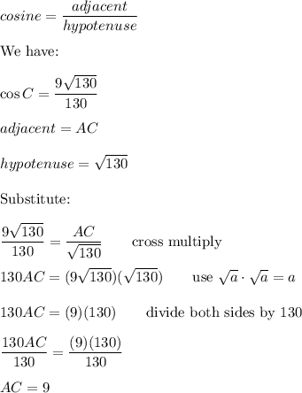 cosine=\dfrac{adjacent}{hypotenuse}\\\\\text{We have:}\\\\\cos C=\dfrac{9\sqrt{130}}{130}\\\\adjacent=AC\\\\hypotenuse=\sqrt{130}\\\\\text{Substitute:}\\\\\dfrac{9\sqrt{130}}{130}=\dfrac{AC}{\sqrt{130}}\qquad\text{cross multiply}\\\\130AC=(9\sqrt{130})(\sqrt{130})\qquad\text{use}\ \sqrt{a}\cdot\sqrt{a}=a\\\\130AC=(9)(130)\qquad\text{divide both sides by 130}\\\\\dfrac{130AC}{130}=\dfrac{(9)(130)}{130}\\\\AC=9