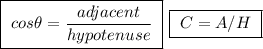 \boxed{ \ cos \theta = \frac{adjacent}{hypotenuse} \ } \ \boxed{ \ C = A / H \ }