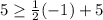 5\geq \frac{1}{2}(-1)+5