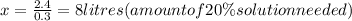 x = \frac{2.4}{0.3} = 8 litres (amount of 20 \% solution needed)