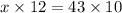 x\times 12=43\times 10