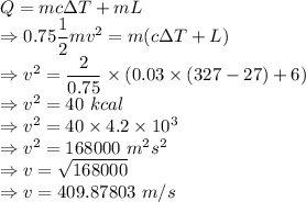 Q=mc\Delta T+mL\\\Rightarrow 0.75\dfrac{1}{2}mv^2=m(c\Delta T+L)\\\Rightarrow v^2=\dfrac{2}{0.75}\times (0.03\times (327-27)+6)\\\Rightarrow v^2=40\ kcal\\\Rightarrow v^2=40\times 4.2\times 10^3\\\Rightarrow v^2=168000\ m^2s^2\\\Rightarrow v=\sqrt{168000}\\\Rightarrow v=409.87803\ m/s