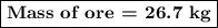 \boxed{\textbf{Mass of ore = 26.7 kg}}