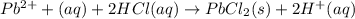 Pb^{2+}+(aq)+2HCl(aq)\rightarrow PbCl_2(s)+2H^+(aq)