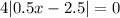 4|0.5x - 2.5| = 0