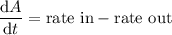 \dfrac{\mathrm dA}{\mathrm dt}=\text{rate in}-\text{rate out}