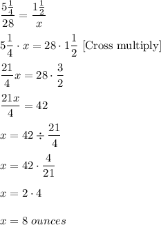 \dfrac{5\frac{1}{4}}{28}=\dfrac{1\frac{1}{2}}{x}\\ \\5\dfrac{1}{4}\cdot x=28\cdot 1\dfrac{1}{2}\ [\text{Cross multiply}]\\ \\\dfrac{21}{4}x=28\cdot \dfrac{3}{2}\\ \\\dfrac{21 x}{4}=42\\ \\x=42\div \dfrac{21}{4}\\ \\x=42\cdot \dfrac{4}{21}\\ \\x=2\cdot 4\\ \\x=8\ ounces