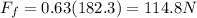 F_f = 0.63(182.3) = 114.8 N