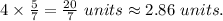 4\times\frac{5}{7} = \frac{20}{7} \ units \approx2.86\ units.