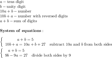 a-\text{tens digit}\\b-\text{unity digit}\\10a+b-\text{number}\\10b+a-\text{number with reversed digits}\\a+b-\text{sum of digits}\\\\\bold{System\ of\ equations:}\\\\\left\{\begin{array}{ccc}a+b=5\\10b+a=10a+b+27&\text{subtract}\ 10a\ \text{and}\ b\ \text{from both sides}\end{array}\right\\\\\left\{\begin{array}{ccc}a+b=5\\9b-9a=27&\text{divide both sides by 9}\end{array}\right