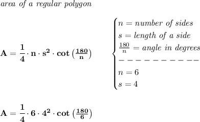 \bf \textit{area of a regular polygon}\\\\&#10;A=\cfrac{1}{4}\cdot  n\cdot  s^2\cdot  cot\left( \frac{180}{n} \right)\qquad &#10;\begin{cases}&#10;n=\textit{number of sides}\\&#10;s=\textit{length of a side}\\&#10;\frac{180}{n}=\textit{angle in degrees}\\&#10;----------\\&#10;n=6\\&#10;s=4&#10;\end{cases}\\\\\\ A=\cfrac{1}{4}\cdot  6\cdot  4^2\cdot  cot\left( \frac{180}{6} \right)