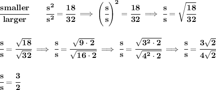 \bf \cfrac{smaller}{larger}\qquad \cfrac{s^2}{s^2}=\cfrac{18}{32}\implies \left( \cfrac{s}{s} \right)^2=\cfrac{18}{32}\implies \cfrac{s}{s}=\sqrt{\cfrac{18}{32}}&#10;\\\\\\&#10;\cfrac{s}{s}=\cfrac{\sqrt{18}}{\sqrt{32}}\implies \cfrac{s}{s}=\cfrac{\sqrt{9\cdot 2}}{\sqrt{16\cdot 2}}\implies \cfrac{s}{s}=\cfrac{\sqrt{3^2\cdot 2}}{\sqrt{4^2\cdot 2}}\implies \cfrac{s}{s}=\cfrac{3\sqrt{2}}{4\sqrt{2}}&#10;\\\\\\&#10;\cfrac{s}{s}=\cfrac{3}{2}