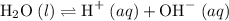 \text{H}_2\text{O}\;(l)\rightleftharpoons \text{H}^{+}\;(aq) + \text{OH}^{-}\;(aq)