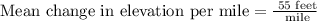 \text{Mean change in elevation per mile}=\frac{\text{ 55 feet}}{\text{ mile}}