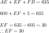 AE + EF + FB = 635\\\\600+EF+5=635\\\\EF=635 -605=30\\\therefore EF = 30